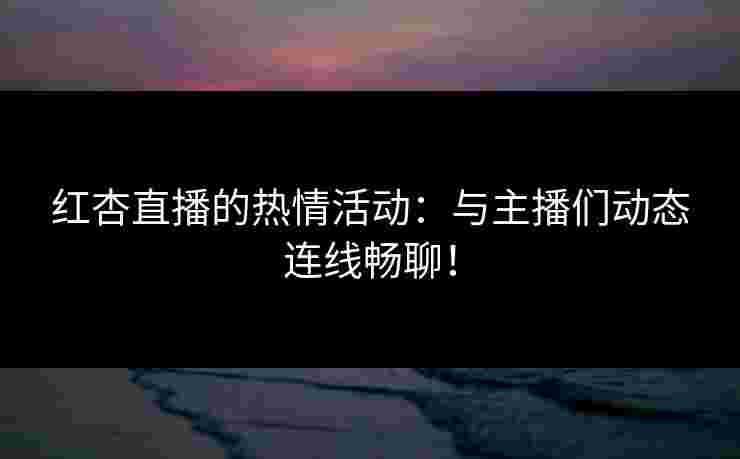 红杏直播的热情活动：与主播们动态连线畅聊！