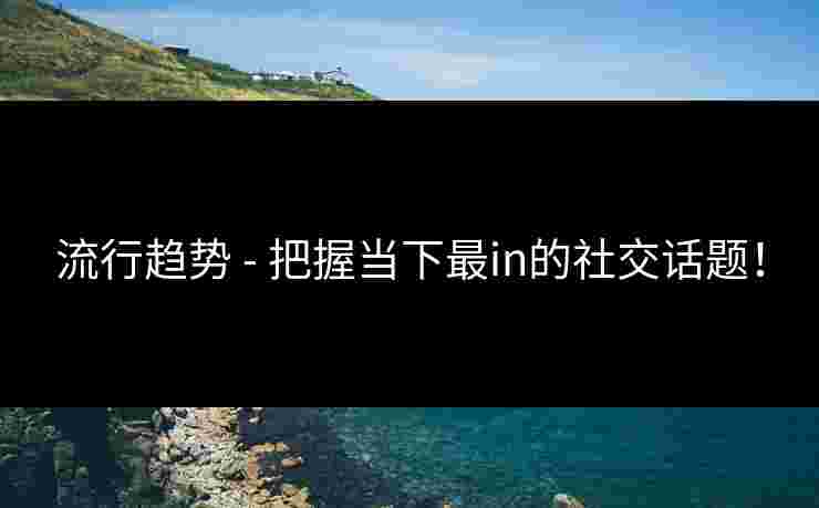流行趋势 - 把握当下最in的社交话题！