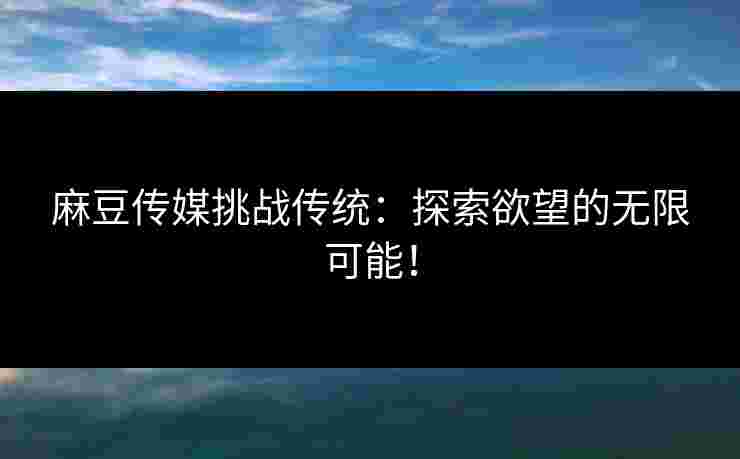 麻豆传媒挑战传统：探索欲望的无限可能！