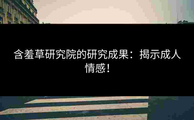 含羞草研究院的研究成果:揭示成人情感! 含羞草研究院的研究成果:揭示成人情感!