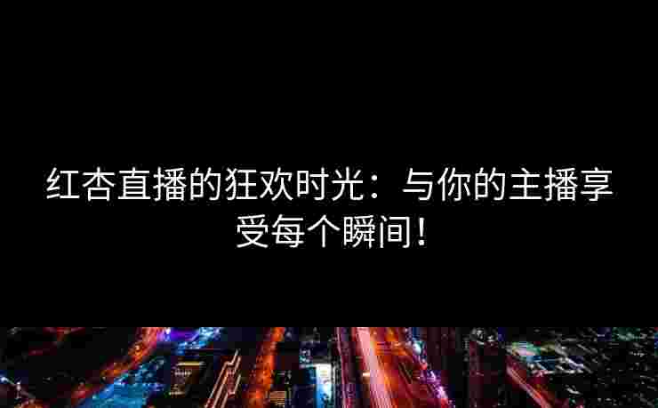红杏直播的狂欢时光：与你的主播享受每个瞬间！