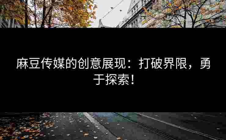 麻豆传媒的创意展现:打破界限,勇于探索! 麻豆传媒的创意展现:打破界限,勇于探索!
