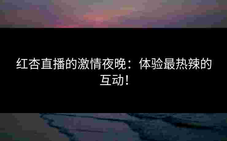 红杏直播的激情夜晚：体验最热辣的互动！