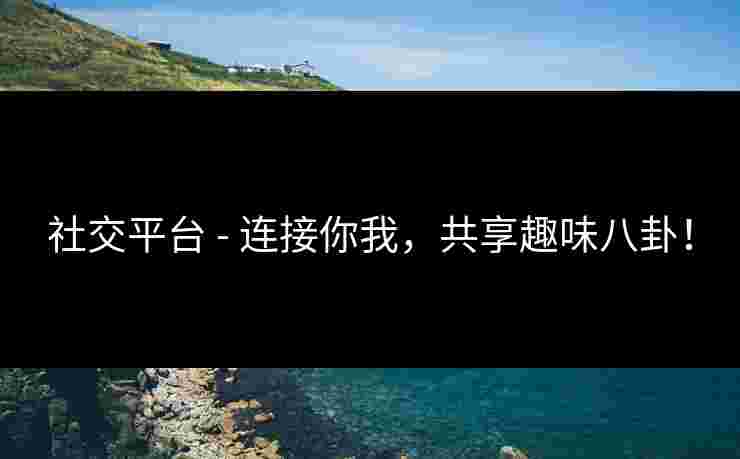 社交平台 - 连接你我，共享趣味八卦！