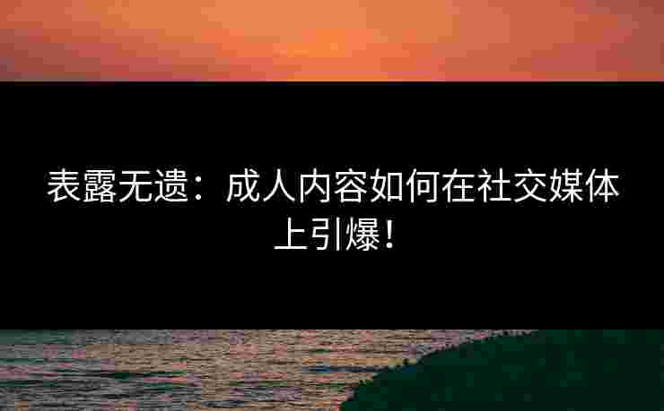 表露无遗：成人内容如何在社交媒体上引爆！