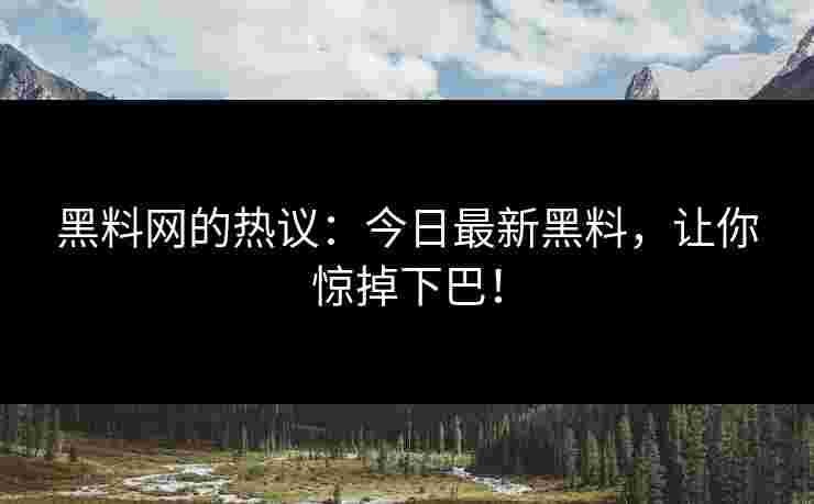 黑料网的热议:今日最新黑料,让你惊掉下巴! 黑料网的热议:今日最新黑料,让你惊掉下巴!