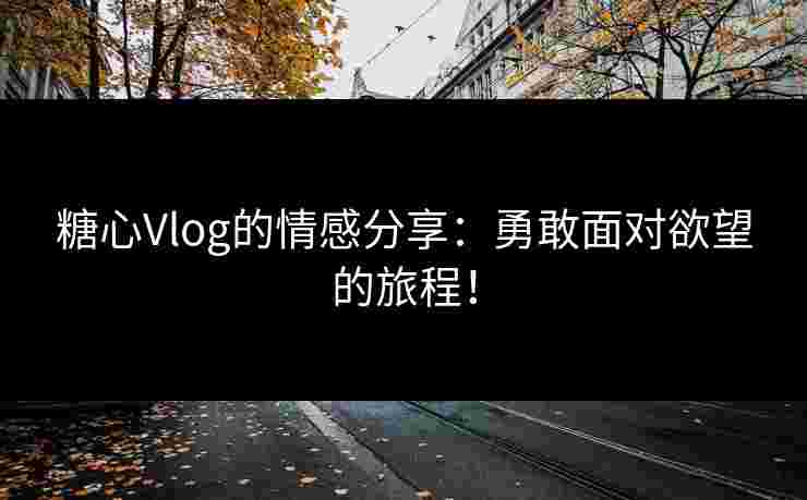 糖心Vlog的情感分享：勇敢面对欲望的旅程！