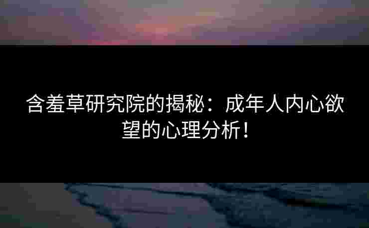 含羞草研究院的揭秘：成年人内心欲望的心理分析！