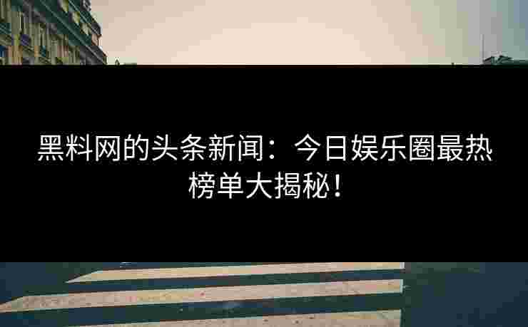 黑料网的头条新闻：今日娱乐圈最热榜单大揭秘！