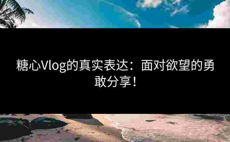 糖心Vlog的真实表达：面对欲望的勇敢分享！