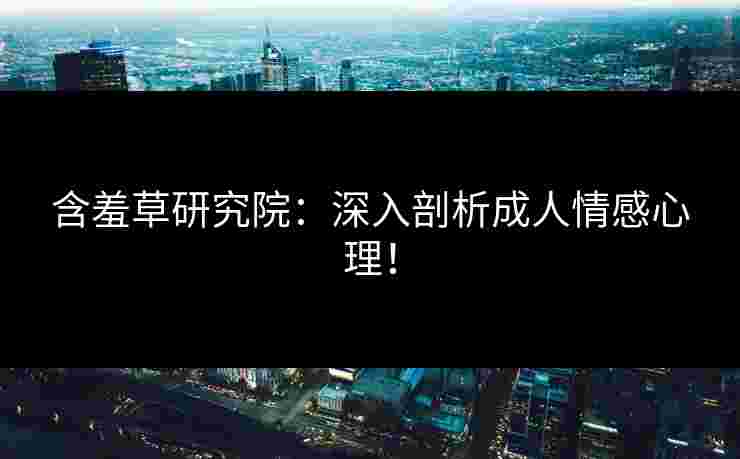 含羞草研究院：深入剖析成人情感心理！