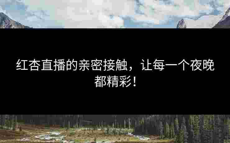 红杏直播的亲密接触,让每一个夜晚都精彩! 红杏直播的亲密接触,让每一个夜晚都精彩!