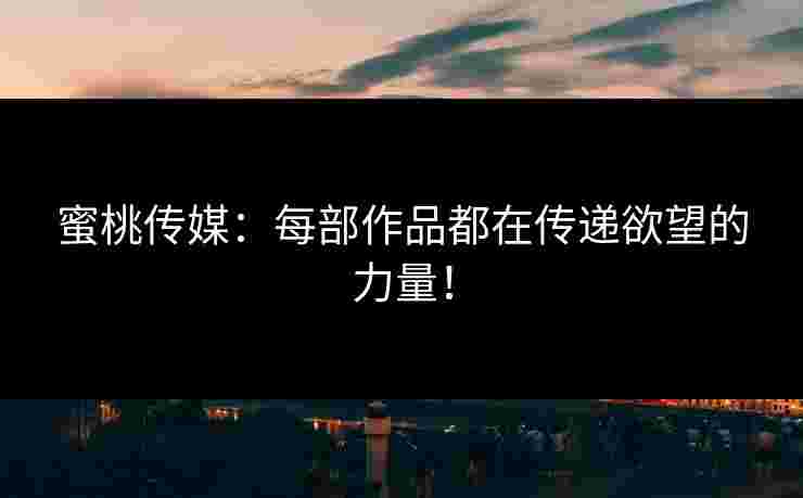 蜜桃传媒：每部作品都在传递欲望的力量！