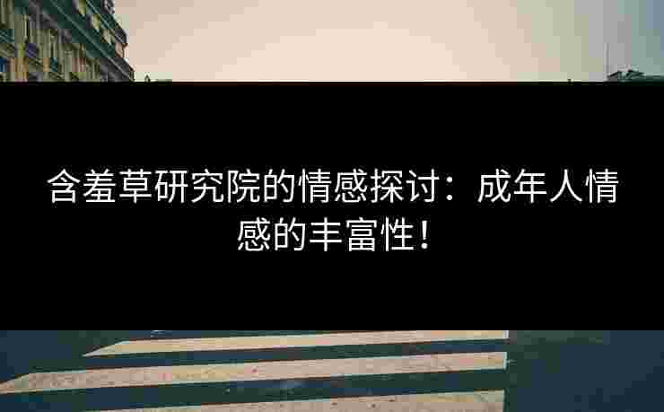 含羞草研究院的情感探讨：成年人情感的丰富性！