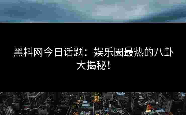 黑料网今日话题：娱乐圈最热的八卦大揭秘！