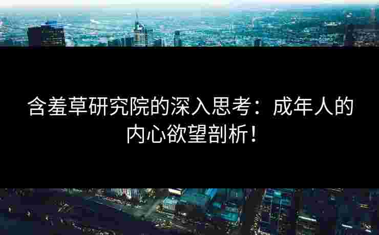 含羞草研究院的深入思考：成年人的内心欲望剖析！
