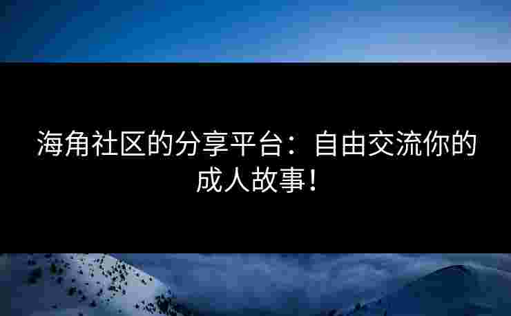 海角社区的分享平台：自由交流你的成人故事！