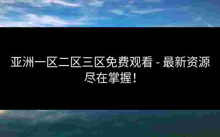 亚洲一区二区三区免费观看 - 最新资源尽在掌握！