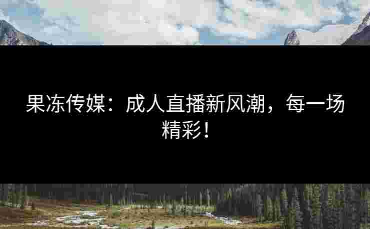 果冻传媒:成人直播新风潮,每一场精彩! 果冻传媒:成人直播新风潮,每一场精彩!
