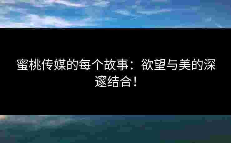 蜜桃传媒的每个故事：欲望与美的深邃结合！