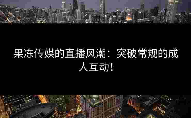 果冻传媒的直播风潮：突破常规的成人互动！