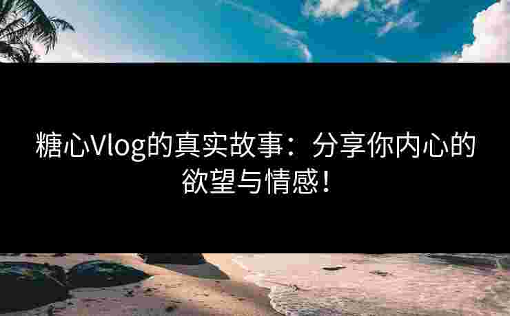 糖心Vlog的真实故事：分享你内心的欲望与情感！