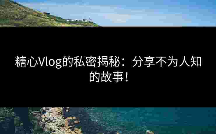 糖心Vlog的私密揭秘：分享不为人知的故事！