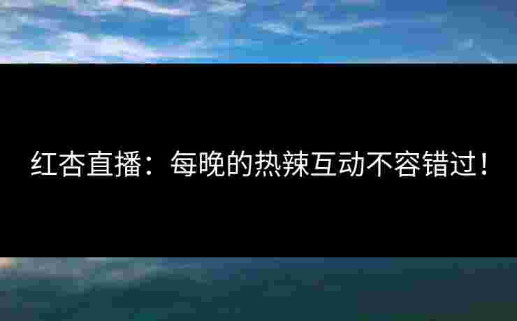 红杏直播:每晚的热辣互动不容错过! 红杏直播:每晚的热辣互动不容错过!