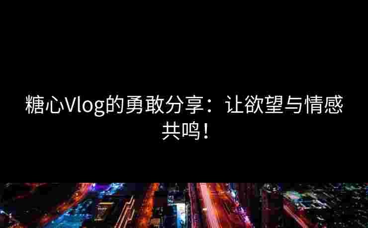 糖心Vlog的勇敢分享：让欲望与情感共鸣！
