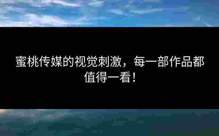蜜桃传媒的视觉刺激,每一部作品都值得一看! 蜜桃传媒的视觉刺激,每一部作品都值得一看!
