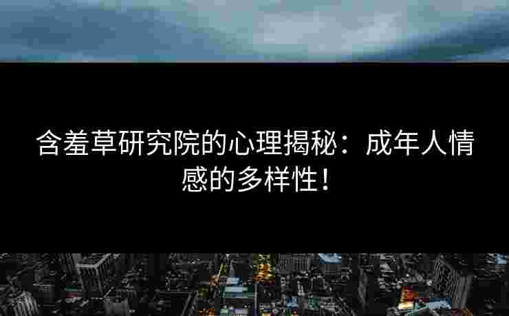 含羞草研究院的心理揭秘：成年人情感的多样性！