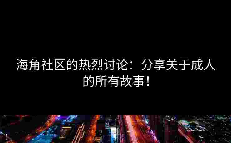 海角社区的热烈讨论：分享关于成人的所有故事！