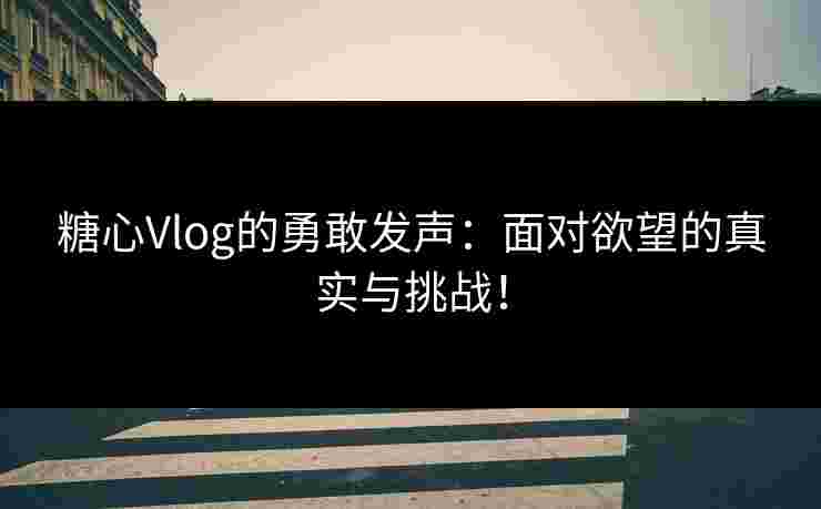 糖心Vlog的勇敢发声：面对欲望的真实与挑战！