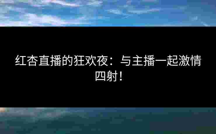 红杏直播的狂欢夜：与主播一起激情四射！