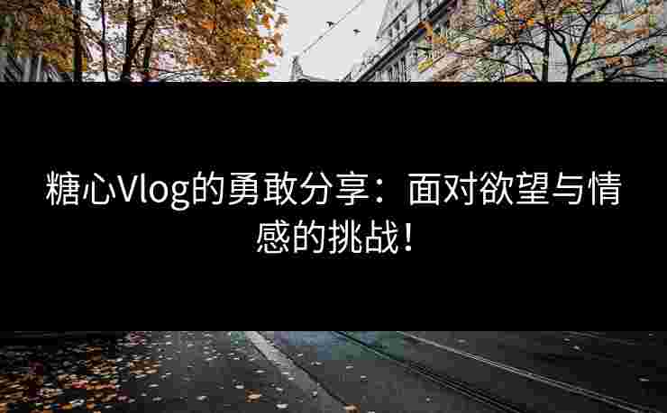 糖心Vlog的勇敢分享：面对欲望与情感的挑战！