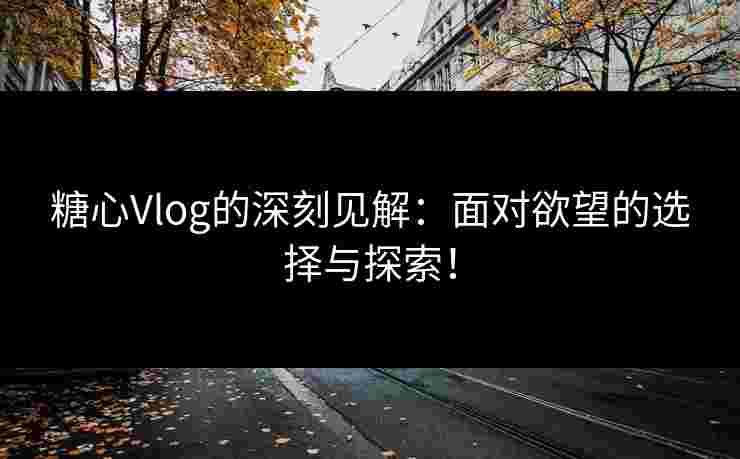 糖心Vlog的深刻见解：面对欲望的选择与探索！