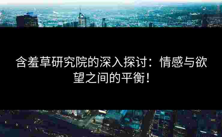 含羞草研究院的深入探讨：情感与欲望之间的平衡！