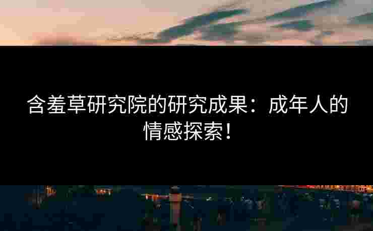 含羞草研究院的研究成果：成年人的情感探索！